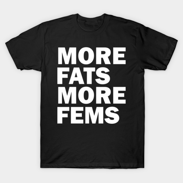 more fats more fems - More Fats More Fems - T-Shirt