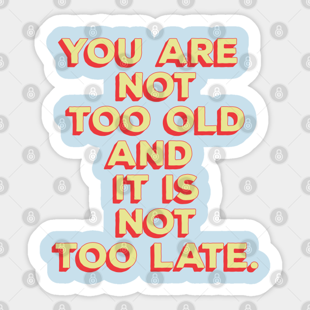 You Are Not Too Old And It Is Not Too Late Quotes For Life Sticker Teepublic