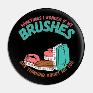 Sometimes I Wonder If My Brushes Are Thinking About Me Too Pin