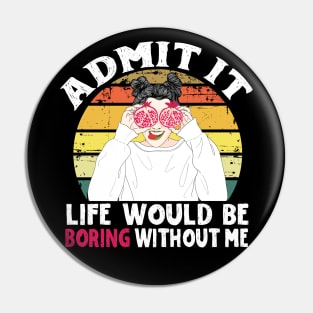 Admit it Life Would Be Boring Without Me Pin