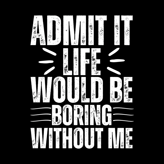 Admit It Life Would Be Boring Without Me by Thoratostore