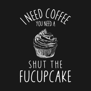 I Need Coffee You Need Shut The Fucupcake Funny T-Shirt