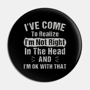 I've Come To Realize I'm Not Right In The Head And I'm Ok with that Pin