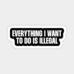 Everything I want to do is illegal quote Magnet