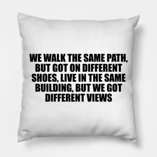 We walk the same path, but got on different shoes, live in the same building, but we got different views Pillow