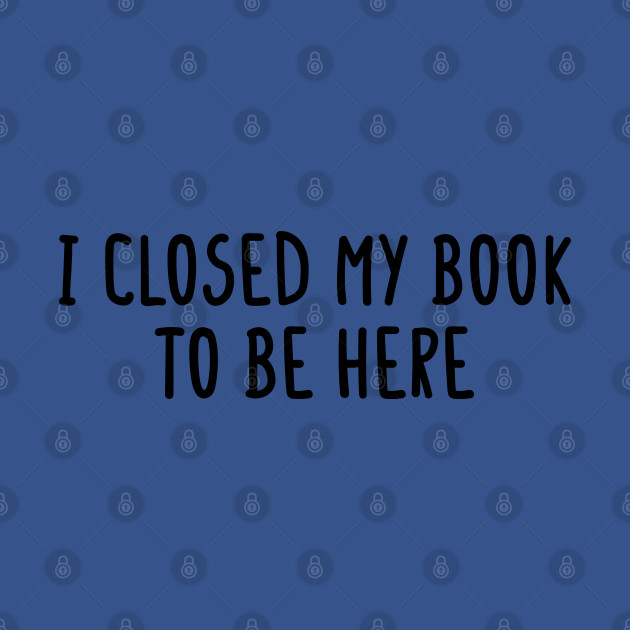 Disover I Closed My Book To Be Here - Reading - T-Shirt