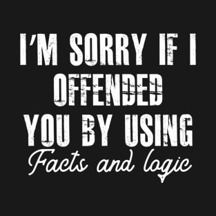 I'm sorry if i offended you by using facts and logic T-Shirt