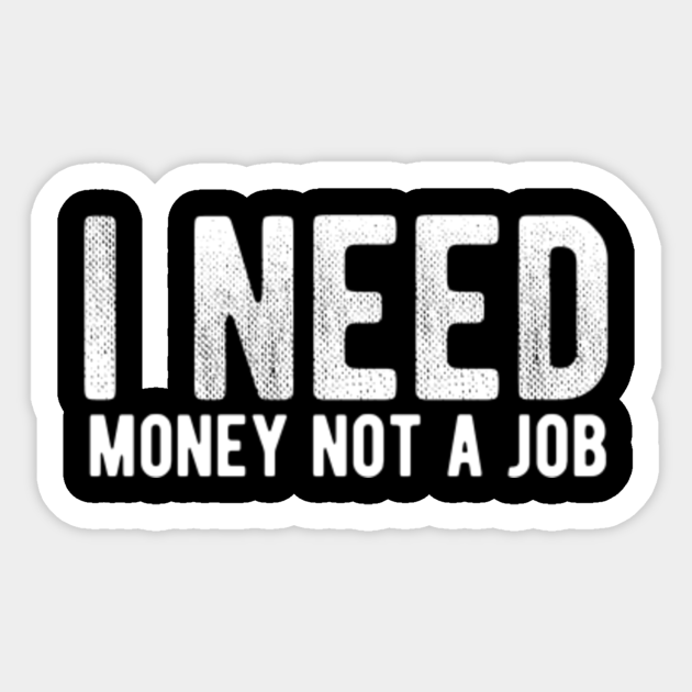 i Need Money Not A Job Funny saying - I Need Money Not A Job - Sticker | TeePublic i Need Money Not A Job Funny saying - I Need Money Not A Job - Sticker | TeePublic