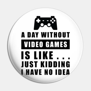 A day without Video Games is like.. just kidding i have no idea Pin