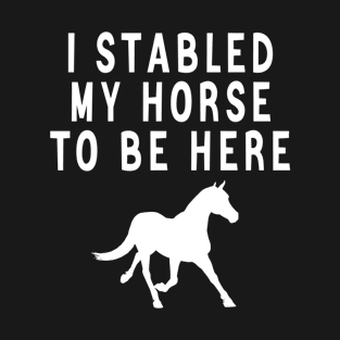 I stabled my horse to be here T-Shirt