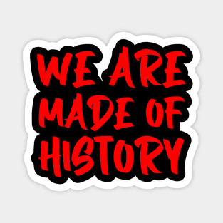 We are made of history. Magnet