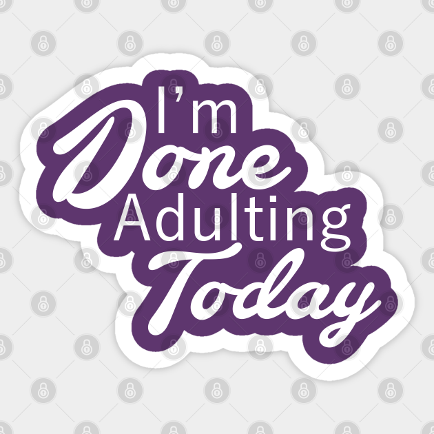 im done adulting im done adulting
