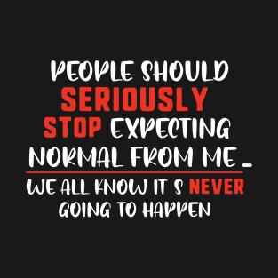 people should seriously stop expecting normal thing from me we all know it's never going to happen T-Shirt