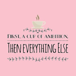 FIRST A CUP OF AMBITION, THEN EVERYTHING ELSE T-Shirt