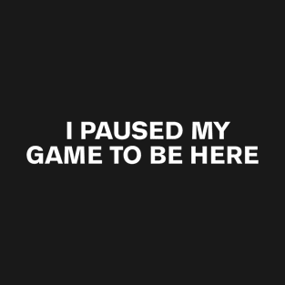 I paused my game to be here T-Shirt