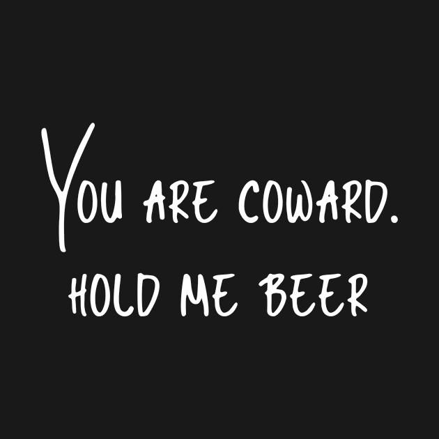 You are coward, hold me beer by MiniGuardian