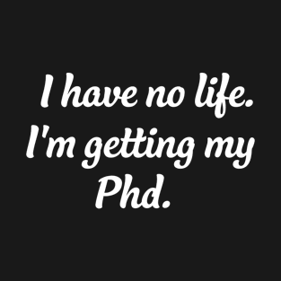 I Have No Life I'm Getting My PhD T-Shirt