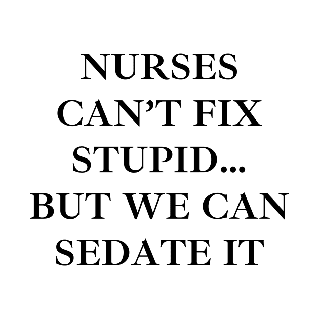 Nurses can’t fix stupid but we can sedate it by Word and Saying