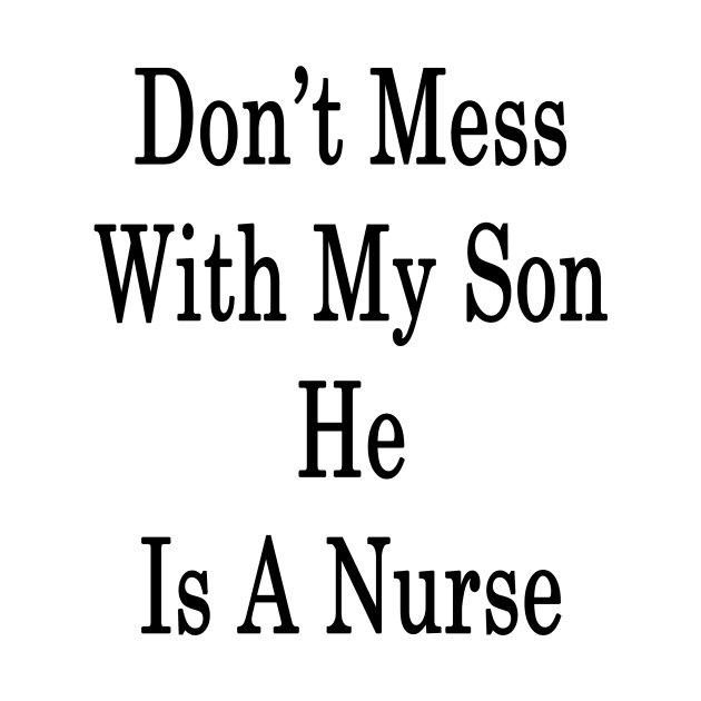 Don't Mess With My Son He Is A Nurse by supernova23