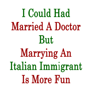 I Could Had Married A Doctor But Marrying An Italian Immigrant Is More Fun T-Shirt