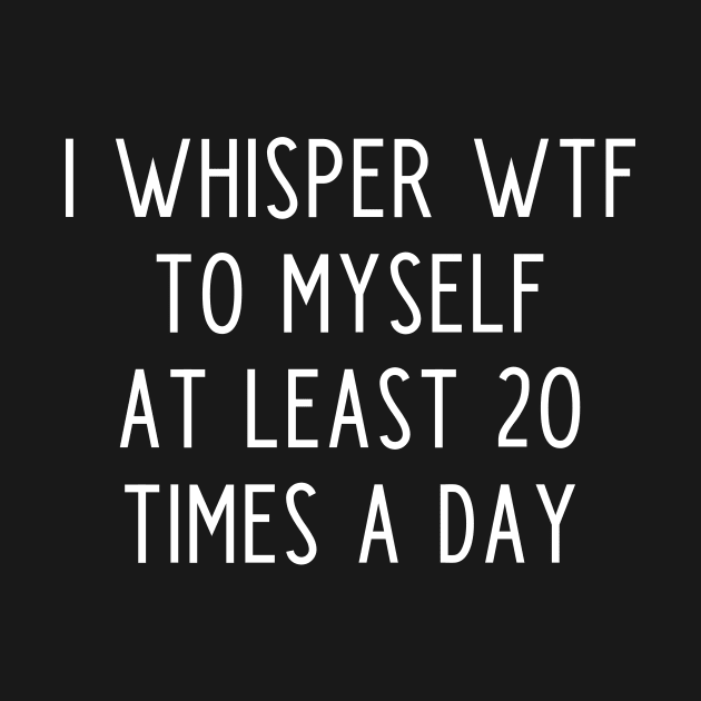 I whisper wtf to myself at least 20 times a day by kapotka