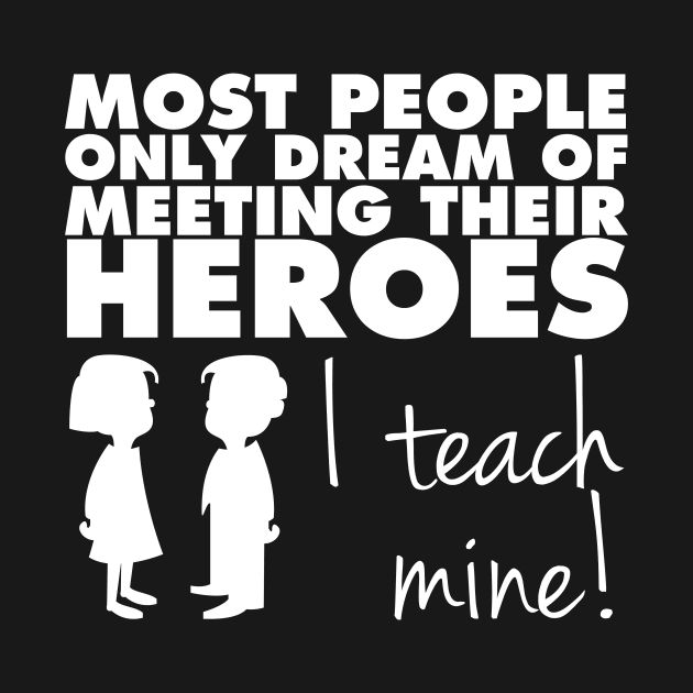 Most People Only Dream of Meeting Their Heroes I Teach Mine by shoutoutshirtco