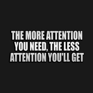 The more attention you need, the less attention you'll get T-Shirt