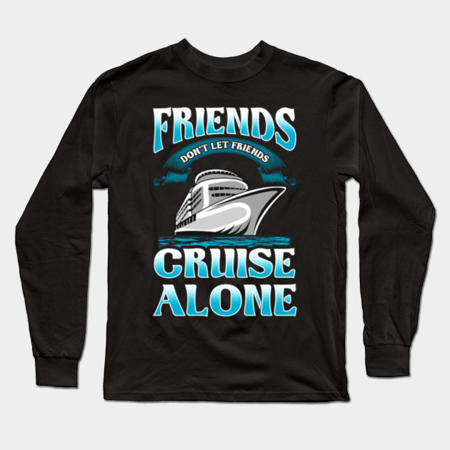 Friends Dont Let Friends Cruise Alone Gift Idea Long Sleeve T Shirt Teepublic