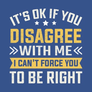 It's Ok If You Disagree With Me I Can't Force You To Be Right T-Shirt