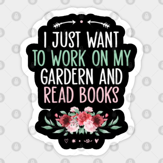 I Just Want To Work In My Garden And Read Books Cute Flowers Lovers Gift Gardening Funny Saying Quote Sticker Teepublic