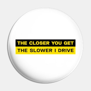 The closer you get the slower I drive bumper sticker Pin