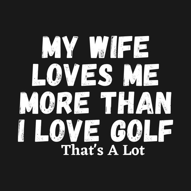 My Wife Loves Me More Than I Love Golf That's A Lot by manandi1