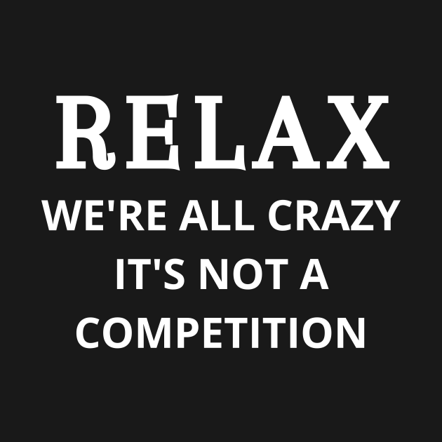 Relax we're all crazy it's not a competition Relax Were All Crazy