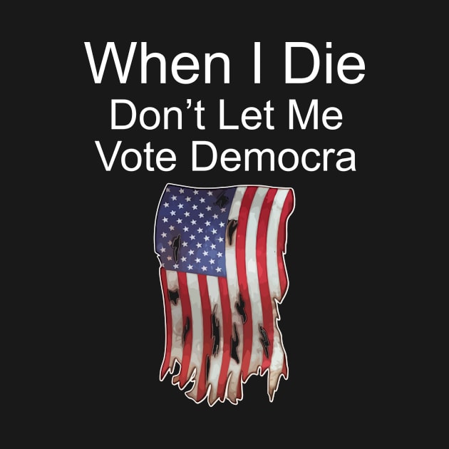 When I Die Don't Let Me Vote Democrat by dive such