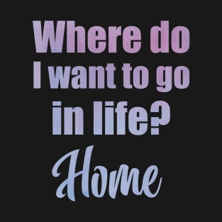 Where do I want to go in life? Home T-Shirt