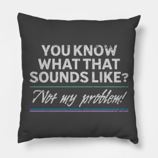 You know what that sounds like? Not my problem! Pillow