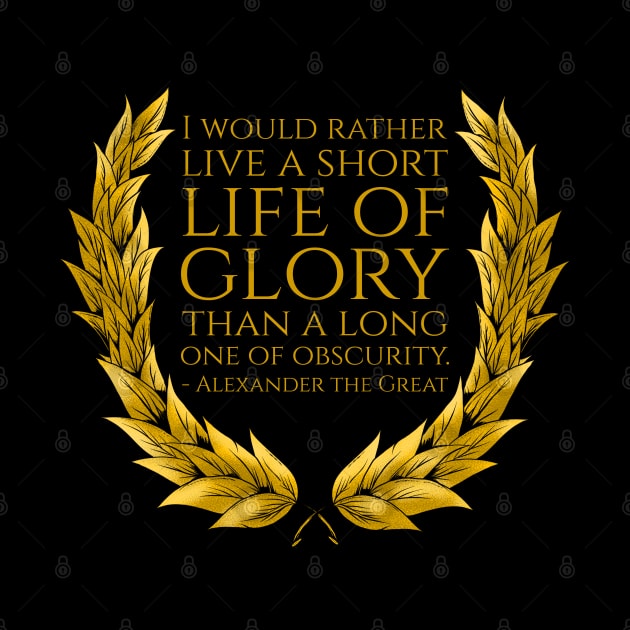 I would rather live a short life of glory than a long one of obscurity. - Alexander the Great by Styr Designs