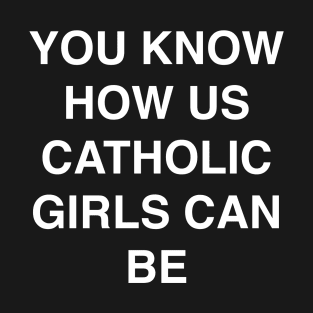 YOU KNOW HOW US CATHOLIC GIRLS CAN BE T-Shirt