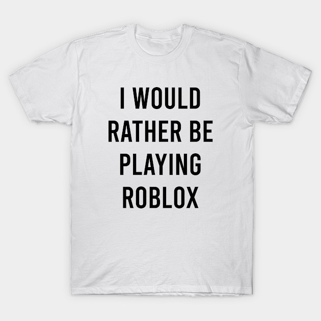 I Would Rather Be Playing Roblox Roblox T Shirt Teepublic - tag shirt roblox