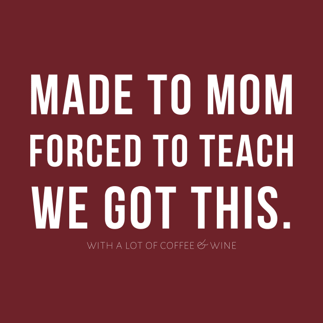 MADE TO MOM - FORCED TO TEACH - WE GOT THIS. (with a lot of coffee and wine) by A.Medley.Of.Things