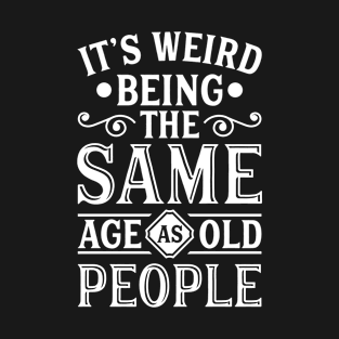 It's Weird Being The Same Age As Old People It's Weird Being The Same Age As Old People T-Shirt