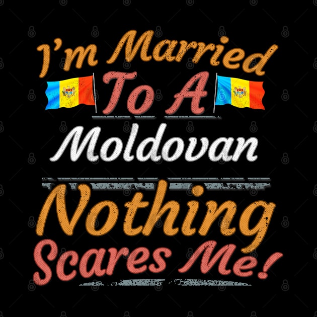 I'm Married To A Moldovan Nothing Scares Me - Gift for Moldovan From Moldova Europe,Eastern Europe, by Country Flags