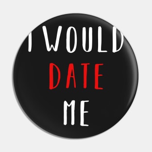 I would date me - Valentines Day Funny Shirt Pin