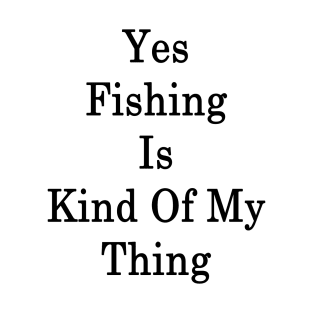 Yes Fishing Is Kind Of My Thing T-Shirt