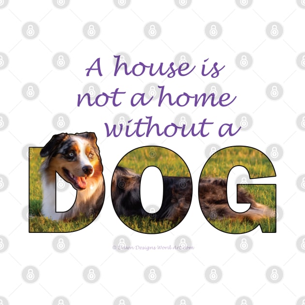 A house is not a home without a dog - Australian shepherd collie oil painting word art by DawnDesignsWordArt