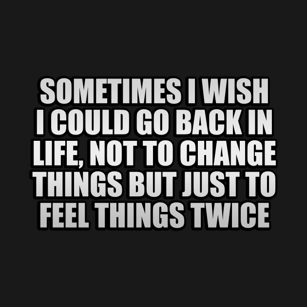 Sometimes I wish I could go back in life, not to change things but just to feel things twice by It'sMyTime