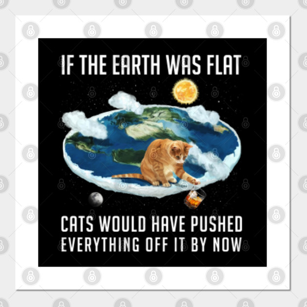 If The Earth Was Flat Cats Flat Earth Posters And Art