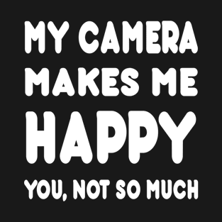 My Camera Makes Me Happy You Not So Much - Tshirts & Hoodies T-Shirt