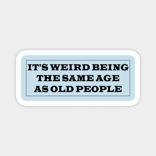 it's weird being the same age as old people Magnet