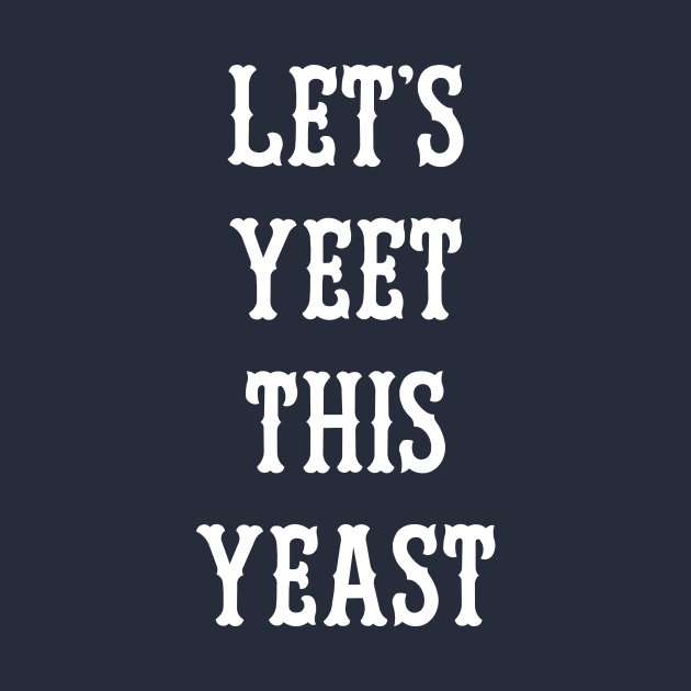 Let's Yeet This Yeast by dumbshirts